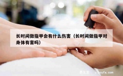 长时间做指甲会有什么伤害（长时间做指甲对身体有害吗）