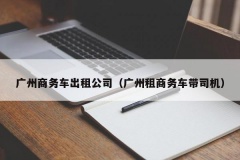 广州商务车出租公司（广州租商务车带司机）