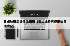 集成灶厨房装修效果图（集成灶厨房橱柜效果图大全）