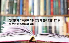 怎样做好二手房中介员工管理培训工作（二手房中介业务员培训资料