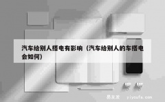 汽车给别人搭电有影响（汽车给别人的车搭电会如何）