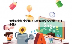 免费儿童智障学校（儿童智障学校学费一年多少钱）