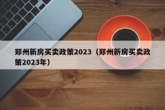 郑州新房买卖政策2023（郑州新房买卖政策2023年）