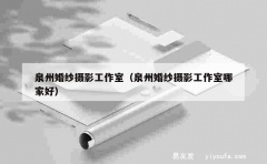 泉州婚纱摄影工作室（泉州婚纱摄影工作室哪家好）