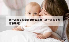 做一次亲子鉴定需要什么东西（做一次亲子鉴定准确吗）