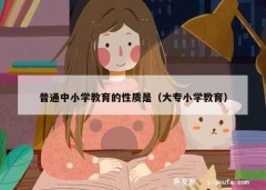 普通中小学教育的性质是（大专小学教育）