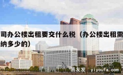 公司办公楼出租要交什么税（办公楼出租需要缴纳多少的）