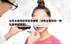 女性全面体检项目有哪些（女性全面体检一般检查哪些项目）