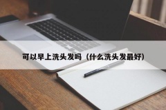 可以早上洗头发吗（什么洗头发最好）