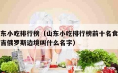 山东小吃排行榜（山东小吃排行榜前十名食物延吉俄罗斯边境叫什么