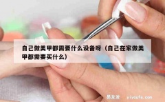 自己做美甲都需要什么设备呀（自己在家做美甲都需要买什么）