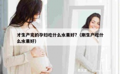 才生产完的孕妇吃什么水果好?（刚生产吃什么水果好）