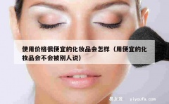 使用价格很便宜的化妆品会怎样（用便宜的化妆品会不会被别人说）