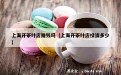 上海开茶叶店赚钱吗（上海开茶叶店投资多少）