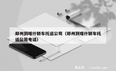 郑州到喀什轿车托运公司（郑州到喀什轿车托运公司电话）