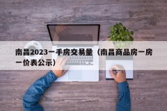 南昌2023一手房交易量（南昌商品房一房一价表公示）