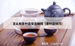 怎么和茶叶店交流赚钱（茶叶店技巧）