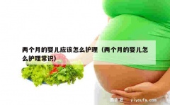 两个月的婴儿应该怎么护理（两个月的婴儿怎么护理常识）