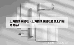 上海旧沙发回收（上海旧沙发回收免费上门服务电话）