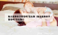 胎儿能做亲子鉴定吗?怎么做（胎儿能做亲子鉴定吗?怎么做?）