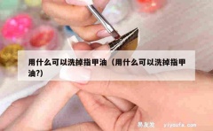 用什么可以洗掉指甲油（用什么可以洗掉指甲油?）