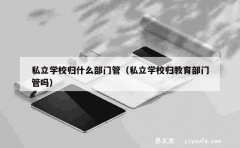 私立学校归什么部门管（私立学校归教育部门管吗）