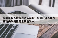 孕妇可以去理发店洗头发吗（孕妇可以去理发店洗头发吗用那里的洗