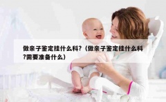 做亲子鉴定挂什么科?（做亲子鉴定挂什么科?需要准备什么）