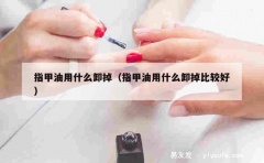 指甲油用什么卸掉（指甲油用什么卸掉比较好）