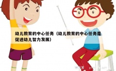 幼儿教育的中心任务（幼儿教育的中心任务是促进幼儿智力发展）