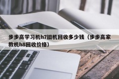 步步高学习机h7旧机回收多少钱（步步高家教机h8回收价格）