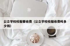 公立学校校服要收费（公立学校校服收费吗多少钱）