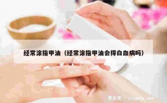 经常涂指甲油（经常涂指甲油会得白血病吗）