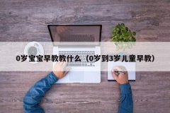 0岁宝宝早教教什么（0岁到3岁儿童早教）