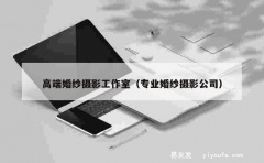 高端婚纱摄影工作室（专业婚纱摄影公司）