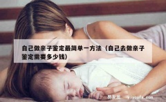 自己做亲子鉴定最简单一方法（自己去做亲子鉴定需要多少钱）