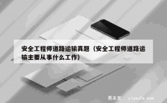 安全工程师道路运输真题（安全工程师道路运输主要从事什么工作）