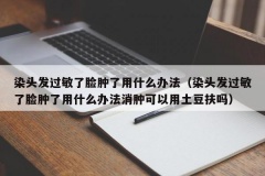 染头发过敏了脸肿了用什么办法（染头发过敏了脸肿了用什么办法消