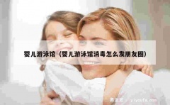 婴儿游泳馆（婴儿游泳馆消毒怎么发朋友圈）