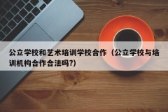 公立学校和艺术培训学校合作（公立学校与培训机构合作合法吗?）