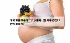 孕妇生完孩子吃什么水果好（坐月子必吃12种水果图片）