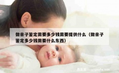 做亲子鉴定需要多少钱需要提供什么（做亲子鉴定多少钱需要什么东