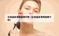 化妆品批发网站排行榜（化妆品批发网站哪个好）