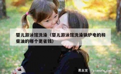 婴儿游泳馆洗澡（婴儿游泳馆洗澡锅炉电的和柴油的哪个更省钱）