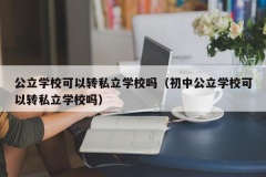 公立学校可以转私立学校吗（初中公立学校可以转私立学校吗）