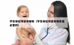 学生体检项目有哪些（学生体检项目有哪些是必查的）