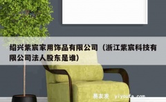 绍兴紫宸家用饰品有限公司（浙江紫宸科技有限公司法人股东是谁）