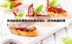 苏州创意料理韩式料理店地址（苏州韩国料理）