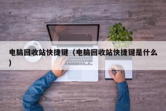 电脑回收站快捷键（电脑回收站快捷键是什么）