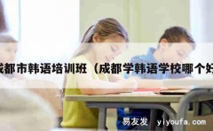 成都市韩语培训班（成都学韩语学校哪个好）